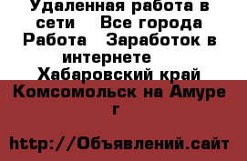 Удаленная работа в сети. - Все города Работа » Заработок в интернете   . Хабаровский край,Комсомольск-на-Амуре г.